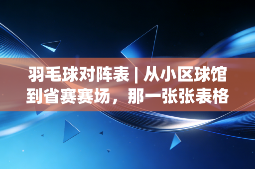 羽毛球对阵表 | 从小区球馆到省赛赛场，那一张张表格里藏着普通人的热血江湖