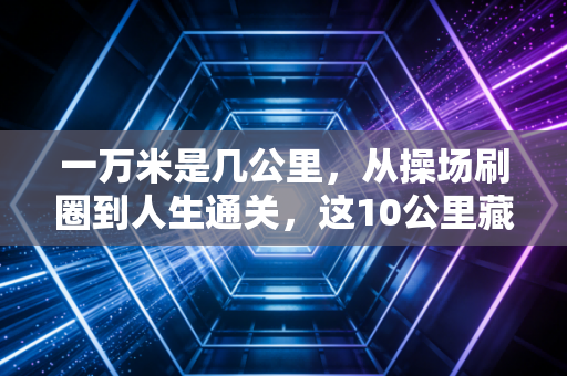 一万米是几公里,从操场刷圈到人生通关,这10公里藏着普通人最棒的生活哲学 一万米是几公里,从操场刷圈到人生通关,这10公里藏着普通人最棒的生活哲学