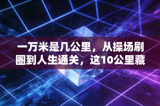 一万米是几公里，从操场刷圈到人生通关，这10公里藏着普通人最棒的生活哲学