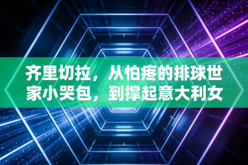 齐里切拉,从怕疼的排球世家小哭包,到撑起意大利女排的黑豹队长 齐里切拉,从怕疼的排球世家小哭包,到撑起意大利女排的黑豹队长