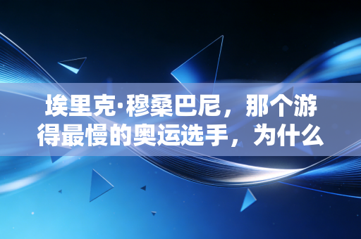 埃里克·穆桑巴尼,那个游得最慢的奥运选手,为什么成了我们念念不忘的光 埃里克·穆桑巴尼,那个游得最慢的奥运选手,为什么成了我们念念不忘的光