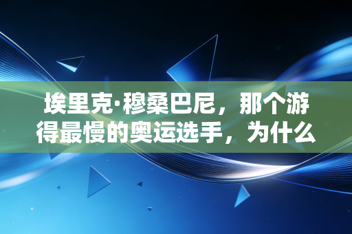 埃里克·穆桑巴尼，那个游得最慢的奥运选手，为什么成了我们念念不忘的光