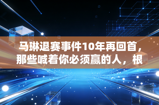 马琳退赛事件10年再回首,那些喊着你必须赢的人,根本不懂老将的半世沧桑 马琳退赛事件10年再回首,那些喊着你必须赢的人,根本不懂老将的半世沧桑