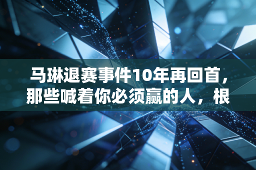 马琳退赛事件10年再回首，那些喊着你必须赢的人，根本不懂老将的半世沧桑