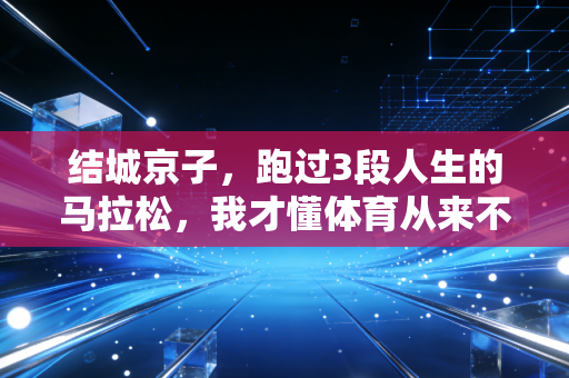 结城京子，跑过3段人生的马拉松，我才懂体育从来不是只教人造冠军