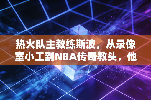 热火队主教练斯波，从录像室小工到NBA传奇教头，他的人生比你想的更燃