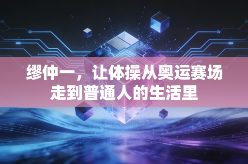 缪仲一,让体操从奥运赛场走到普通人的生活里 缪仲一,让体操从奥运赛场走到普通人的生活里