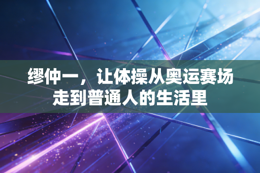 缪仲一,让体操从奥运赛场走到普通人的生活里 缪仲一,让体操从奥运赛场走到普通人的生活里