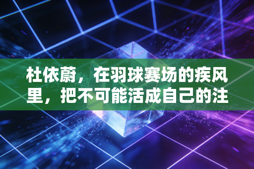 杜依蔚，在羽球赛场的疾风里，把不可能活成自己的注脚