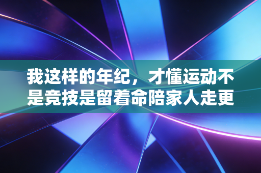 我这样的年纪,才懂运动不是竞技是留着命陪家人走更远 我这样的年纪,才懂运动不是竞技是留着命陪家人走更远