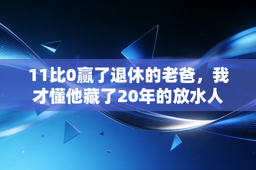 11比0赢了退休的老爸,我才懂他藏了20年的放水人生 11比0赢了退休的老爸,我才懂他藏了20年的放水人生