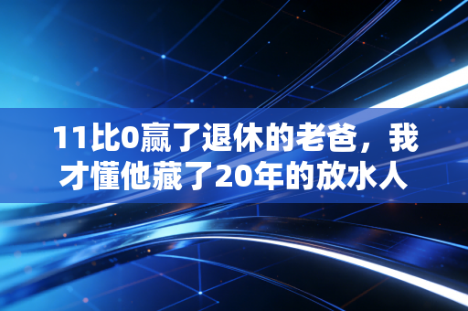 11比0赢了退休的老爸,我才懂他藏了20年的放水人生 11比0赢了退休的老爸,我才懂他藏了20年的放水人生
