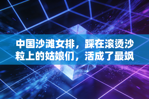中国沙滩女排，踩在滚烫沙粒上的姑娘们，活成了最飒的烈日玫瑰