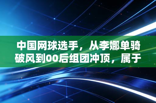 中国网球选手,从李娜单骑破风到00后组团冲顶,属于我们的黄金时代真的来了 中国网球选手,从李娜单骑破风到00后组团冲顶,属于我们的黄金时代真的来了