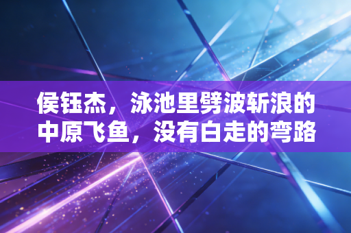 侯钰杰，泳池里劈波斩浪的中原飞鱼，没有白走的弯路每一步都算数
