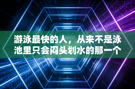 游泳最快的人,从来不是泳池里只会闷头划水的那一个 游泳最快的人,从来不是泳池里只会闷头划水的那一个