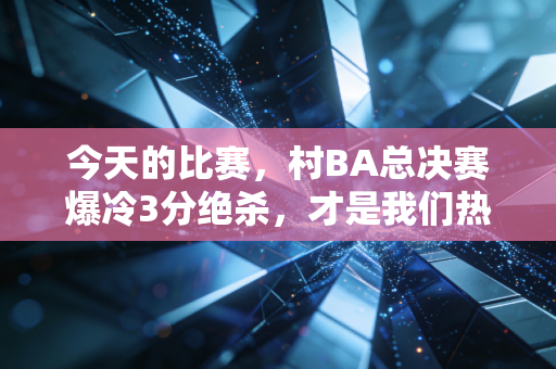 今天的比赛，村BA总决赛爆冷3分绝杀，才是我们热爱篮球最本真的答案
