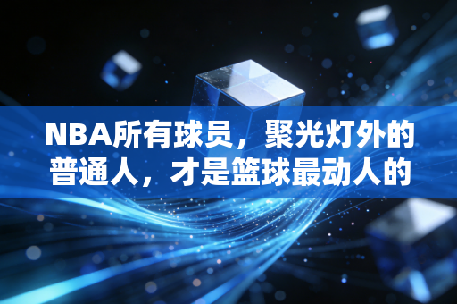 NBA所有球员,聚光灯外的普通人,才是篮球最动人的注脚 NBA所有球员,聚光灯外的普通人,才是篮球最动人的注脚