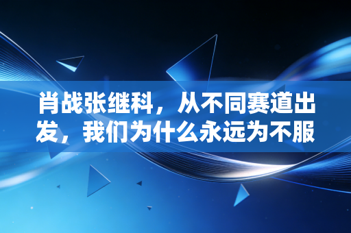 肖战张继科,从不同赛道出发,我们为什么永远为不服输的体育魂心动 肖战张继科,从不同赛道出发,我们为什么永远为不服输的体育魂心动