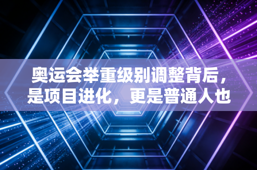 奥运会举重级别调整背后,是项目进化,更是普通人也能共情的力量公平 奥运会举重级别调整背后,是项目进化,更是普通人也能共情的力量公平