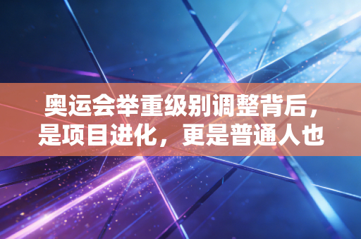 奥运会举重级别调整背后,是项目进化,更是普通人也能共情的力量公平 奥运会举重级别调整背后,是项目进化,更是普通人也能共情的力量公平