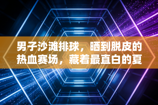 男子沙滩排球，晒到脱皮的热血赛场，藏着最直白的夏日浪漫