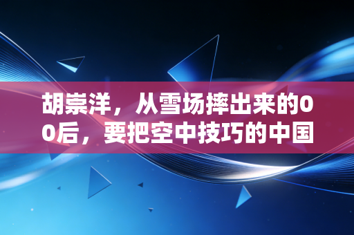 胡崇洋，从雪场摔出来的00后，要把空中技巧的中国故事讲给世界听