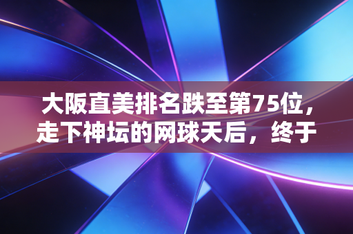 大阪直美排名跌至第75位，走下神坛的网球天后，终于活成了自己想要的样子