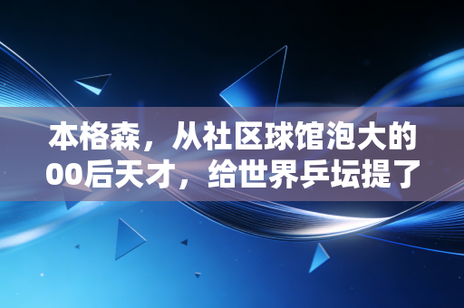 本格森，从社区球馆泡大的00后天才，给世界乒坛提了什么醒？