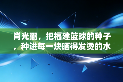 肖光弼,把福建篮球的种子,种进每一块晒得发烫的水泥地 肖光弼,把福建篮球的种子,种进每一块晒得发烫的水泥地