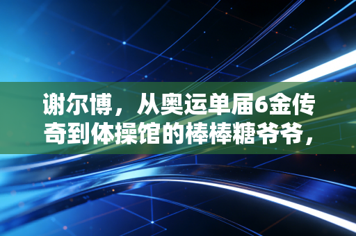 谢尔博,从奥运单届6金传奇到体操馆的棒棒糖爷爷,体育的荣光从来不止于领奖台 谢尔博,从奥运单届6金传奇到体操馆的棒棒糖爷爷,体育的荣光从来不止于领奖台