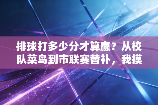 排球打多少分才算赢？从校队菜鸟到市联赛替补，我摸了3年才懂的得分真相