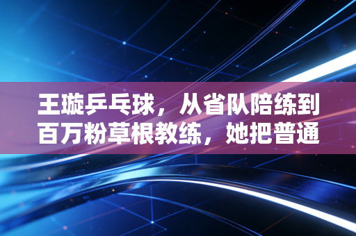 王璇乒乓球，从省队陪练到百万粉草根教练，她把普通人的乒乓快乐玩明白了