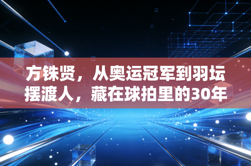 方铢贤，从奥运冠军到羽坛摆渡人，藏在球拍里的30年热血与温柔