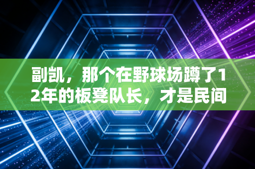 副凯，那个在野球场蹲了12年的板凳队长，才是民间体育的底色