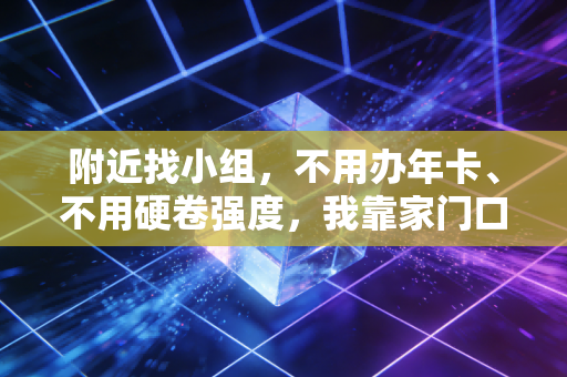 附近找小组，不用办年卡、不用硬卷强度，我靠家门口的运动小组治好了精神内耗