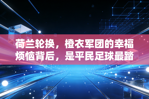 荷兰轮换，橙衣军团的幸福烦恼背后，是平民足球最踏实的答案
