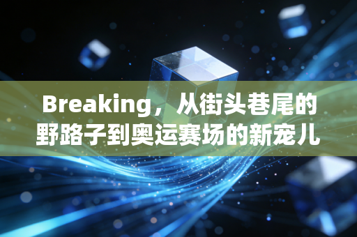 Breaking，从街头巷尾的野路子到奥运赛场的新宠儿，我们爱的霹雳舞从来都不止是耍帅