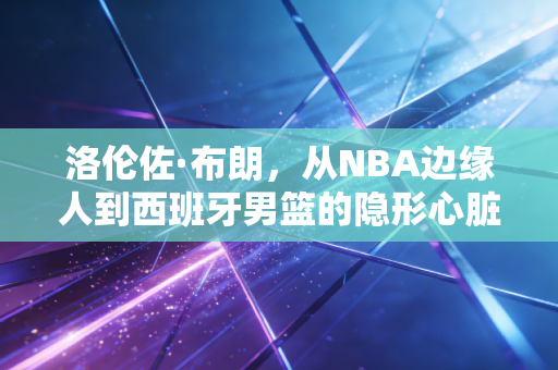 洛伦佐·布朗,从NBA边缘人到西班牙男篮的隐形心脏,普通人的逆袭从来不是爽文 洛伦佐·布朗,从NBA边缘人到西班牙男篮的隐形心脏,普通人的逆袭从来不是爽文