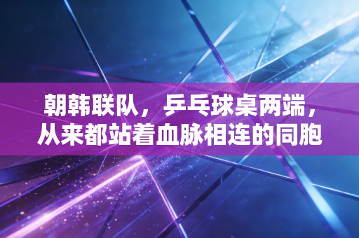 朝韩联队,乒乓球桌两端,从来都站着血脉相连的同胞 朝韩联队,乒乓球桌两端,从来都站着血脉相连的同胞