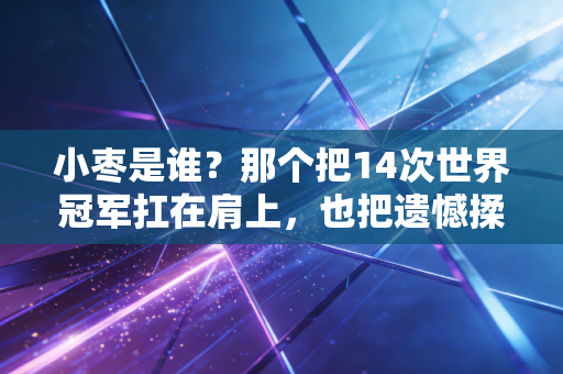 小枣是谁？那个把14次世界冠军扛在肩上，也把遗憾揉进笑里的乒乓姑娘