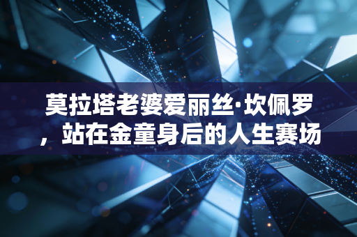 莫拉塔老婆爱丽丝·坎佩罗，站在金童身后的人生赛场MVP