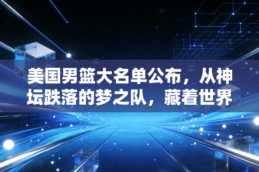美国男篮大名单公布,从神坛跌落的梦之队,藏着世界篮球30年的大变局 美国男篮大名单公布,从神坛跌落的梦之队,藏着世界篮球30年的大变局