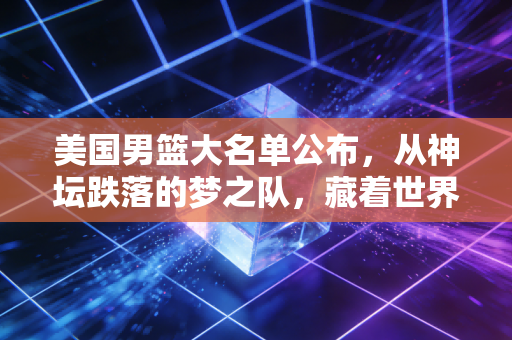 美国男篮大名单公布，从神坛跌落的梦之队，藏着世界篮球30年的大变局