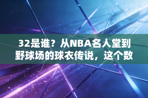 32是谁?从NBA名人堂到野球场的球衣传说,这个数字藏了三代球迷的青春 32是谁?从NBA名人堂到野球场的球衣传说,这个数字藏了三代球迷的青春