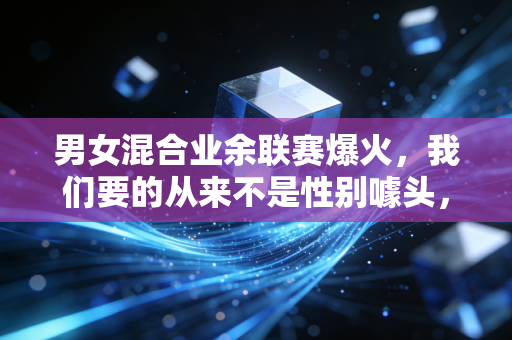 男女混合业余联赛爆火，我们要的从来不是性别噱头，是一起流汗的公平快乐