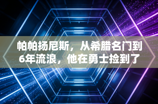 帕帕扬尼斯,从希腊名门到6年流浪,他在勇士捡到了迟来8年的NBA门票 帕帕扬尼斯,从希腊名门到6年流浪,他在勇士捡到了迟来8年的NBA门票