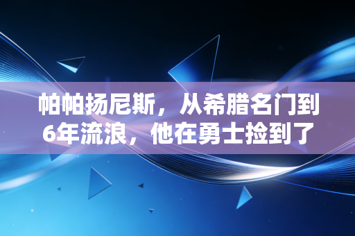 帕帕扬尼斯，从希腊名门到6年流浪，他在勇士捡到了迟来8年的NBA门票