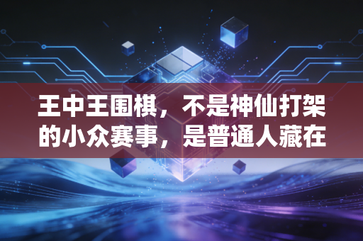 王中王围棋,不是神仙打架的小众赛事,是普通人藏在烟火里的人生坐标 王中王围棋,不是神仙打架的小众赛事,是普通人藏在烟火里的人生坐标