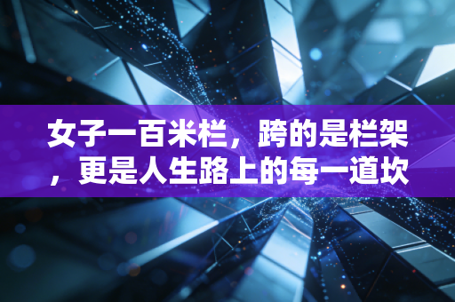 女子一百米栏，跨的是栏架，更是人生路上的每一道坎